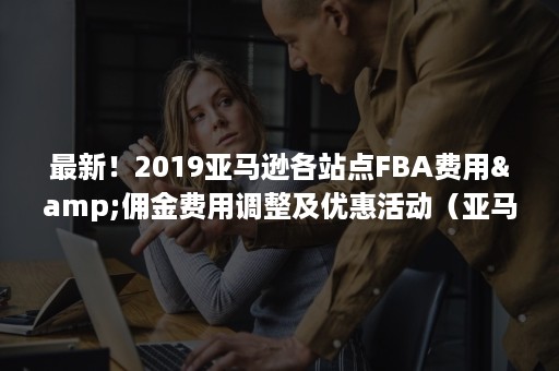 最新！2019亚马逊各站点FBA费用&佣金费用调整及优惠活动（亚马逊fba预售）