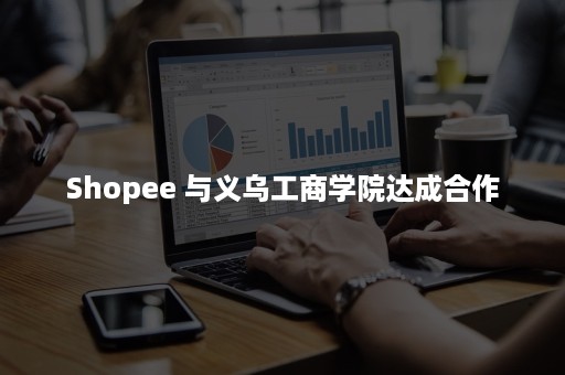 Shopee 与义乌工商学院达成合作