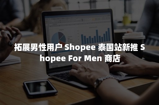 拓展男性用户 Shopee 泰国站新推 Shopee For Men 商店