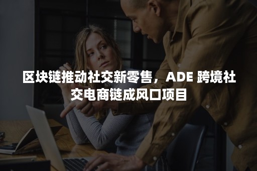 区块链推动社交新零售，ADE 跨境社交电商链成风口项目