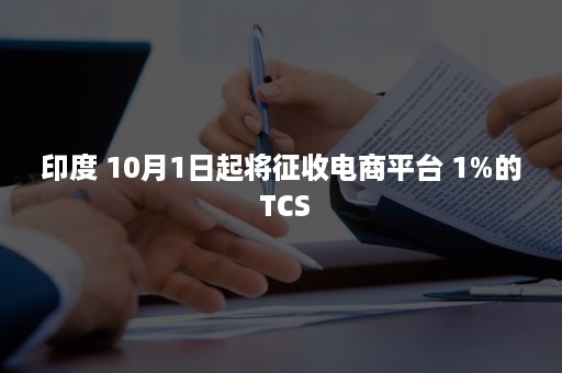 印度 10月1日起将征收电商平台 1%的 TCS