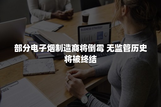 部分电子烟制造商将倒霉 无监管历史将被终结