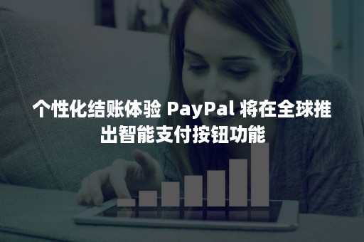 个性化结账体验 PayPal 将在全球推出智能支付按钮功能