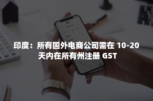 印度：所有国外电商公司需在 10-20 天内在所有州注册 GST