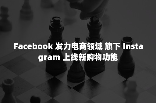 Facebook 发力电商领域 旗下 Instagram 上线新购物功能