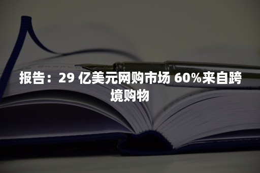 报告：29 亿美元网购市场 60%来自跨境购物