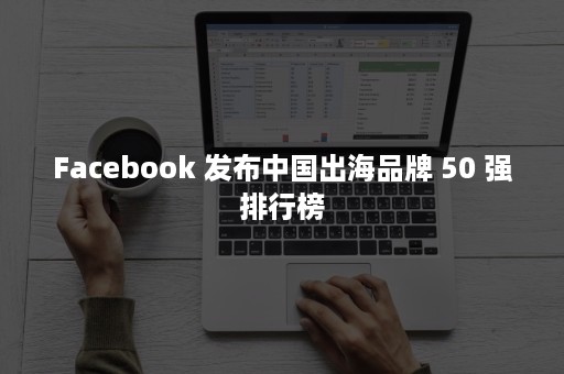 Facebook 发布中国出海品牌 50 强排行榜