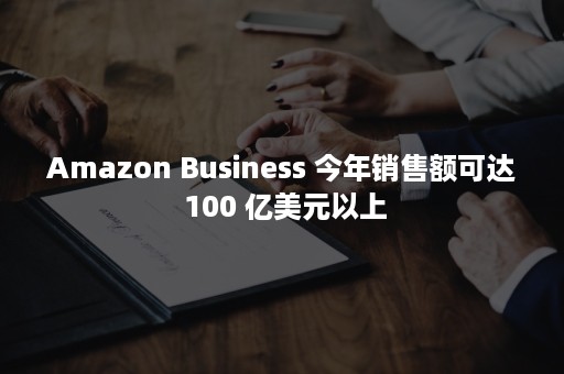 Amazon Business 今年销售额可达 100 亿美元以上