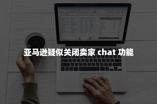 亚马逊疑似关闭卖家 chat 功能