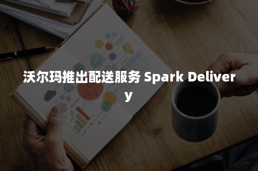 沃尔玛推出配送服务 Spark Delivery