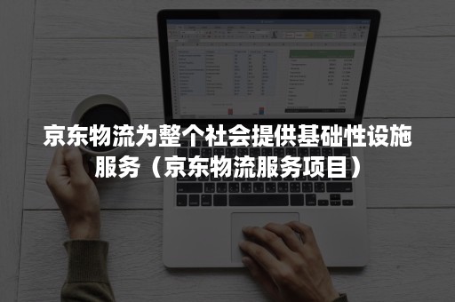 京东物流为整个社会提供基础性设施服务（京东物流服务项目）