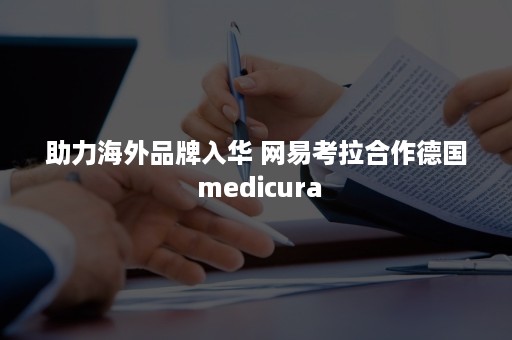 助力海外品牌入华 网易考拉合作德国 medicura