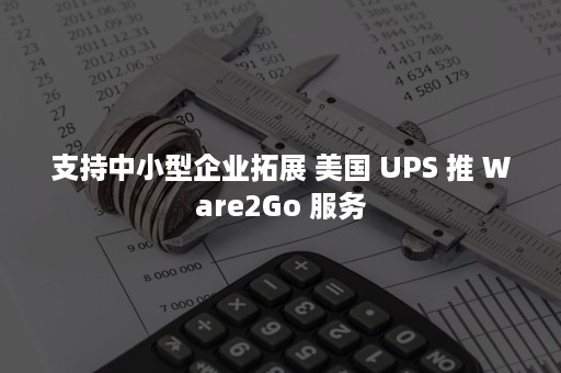 支持中小型企业拓展 美国 UPS 推 Ware2Go 服务