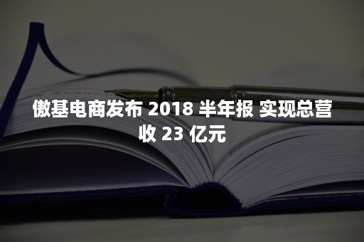 傲基电商发布 2018 半年报 实现总营收 23 亿元