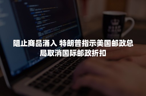 阻止商品涌入 特朗普指示美国邮政总局取消国际邮政折扣
