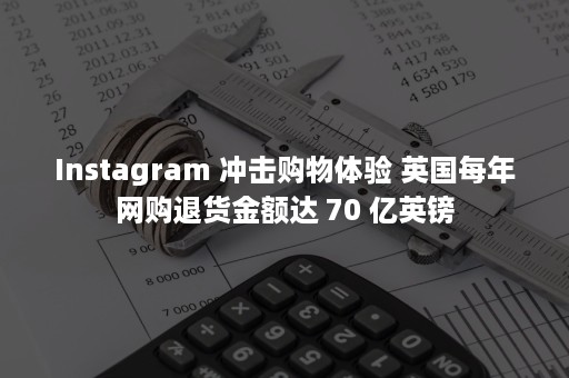 Instagram 冲击购物体验 英国每年网购退货金额达 70 亿英镑