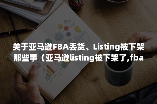 关于亚马逊FBA丢货、Listing被下架那些事（亚马逊listing被下架了,fba的货怎么办）