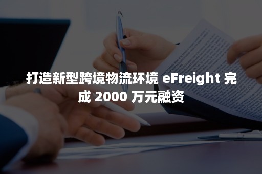 打造新型跨境物流环境 eFreight 完成 2000 万元融资