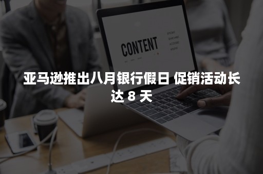 亚马逊推出八月银行假日 促销活动长达 8 天