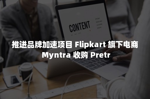 推进品牌加速项目 Flipkart 旗下电商 Myntra 收购 Pretr