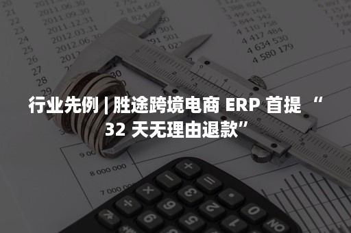 行业先例 | 胜途跨境电商 ERP 首提 “32 天无理由退款”