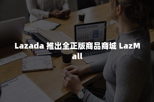 Lazada 推出全正版商品商城 LazMall