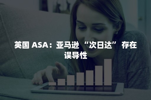 英国 ASA：亚马逊 “次日达” 存在误导性