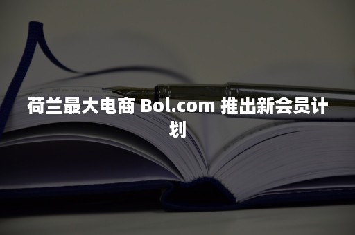 荷兰最大电商 Bol.com 推出新会员计划