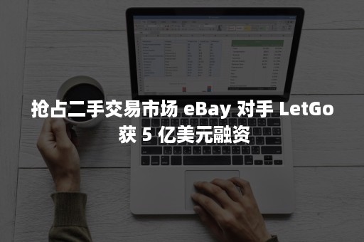 抢占二手交易市场 eBay 对手 LetGo 获 5 亿美元融资