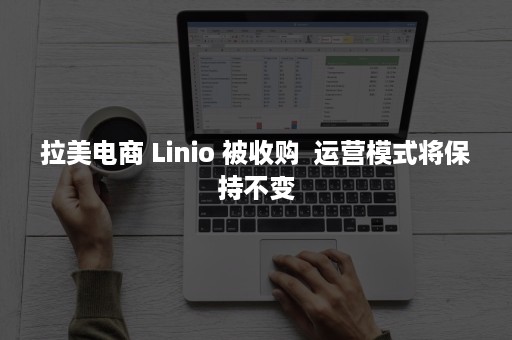 拉美电商 Linio 被收购  运营模式将保持不变
