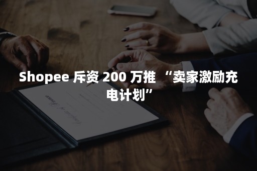 Shopee 斥资 200 万推 “卖家激励充电计划”