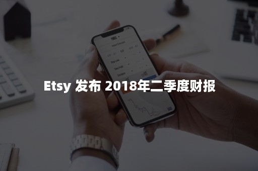 Etsy 发布 2018年二季度财报