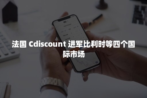 法国 Cdiscount 进军比利时等四个国际市场