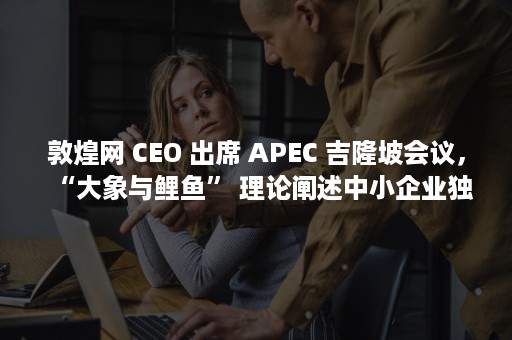 敦煌网 CEO 出席 APEC 吉隆坡会议，“大象与鲤鱼” 理论阐述中小企业独特价值