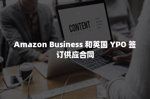 Amazon Business 和英国 YPO 签订供应合同