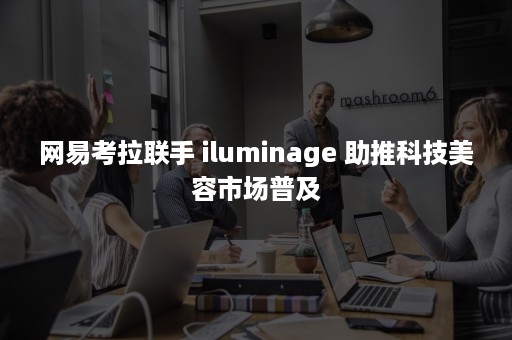 网易考拉联手 iluminage 助推科技美容市场普及