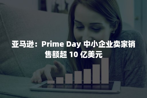 亚马逊：Prime Day 中小企业卖家销售额超 10 亿美元