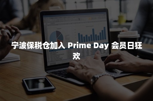 宁波保税仓加入 Prime Day 会员日狂欢