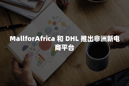 MallforAfrica 和 DHL 推出非洲新电商平台