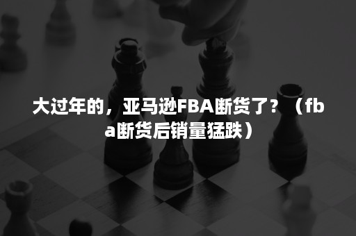 大过年的，亚马逊FBA断货了？（fba断货后销量猛跌）