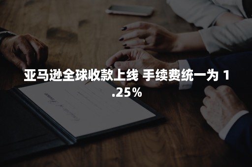 亚马逊全球收款上线 手续费统一为 1.25%