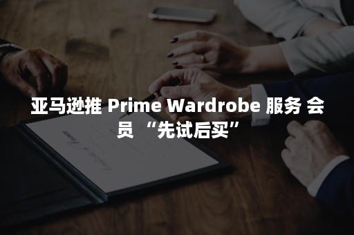 亚马逊推 Prime Wardrobe 服务 会员 “先试后买”