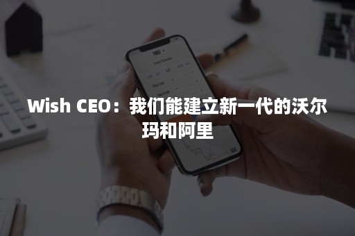 Wish CEO：我们能建立新一代的沃尔玛和阿里