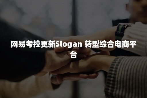 网易考拉更新Slogan 转型综合电商平台