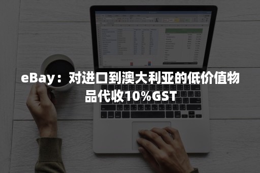 eBay：对进口到澳大利亚的低价值物品代收10%GST