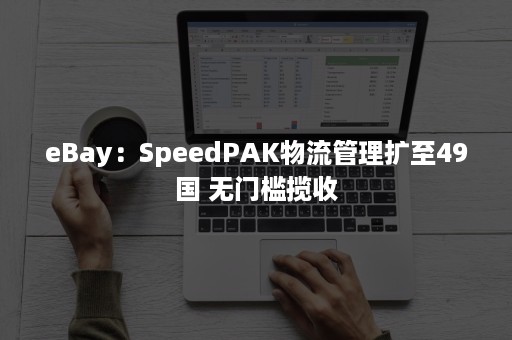eBay：SpeedPAK物流管理扩至49国 无门槛揽收
