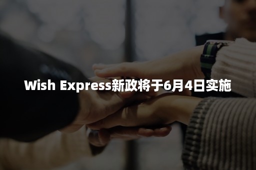 Wish Express新政将于6月4日实施