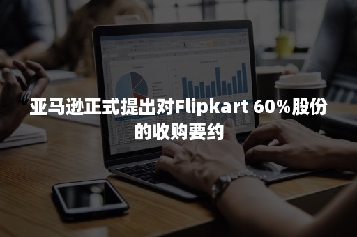 亚马逊正式提出对Flipkart 60%股份的收购要约