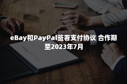eBay和PayPal签署支付协议 合作期至2023年7月