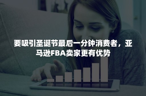 要吸引圣诞节最后一分钟消费者，亚马逊FBA卖家更有优势